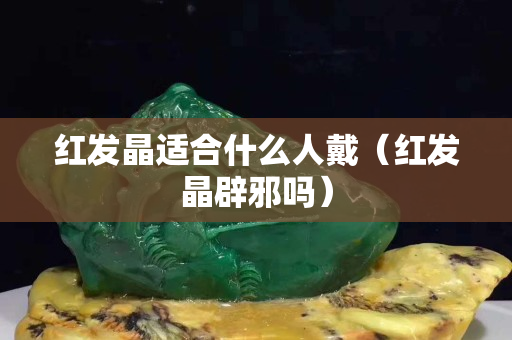 红发晶适合什么人戴（红发晶辟邪吗）