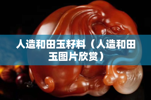 人造和田玉籽料（人造和田玉图片欣赏）