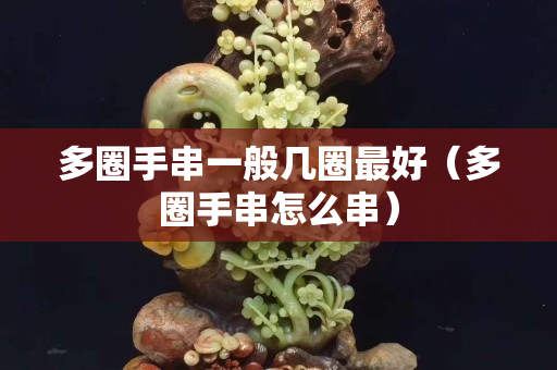 多圈手串一般几圈最好（多圈手串怎么串）