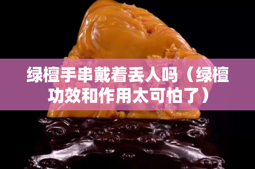 绿檀手串戴着丢人吗（绿檀功效和作用太可怕了）