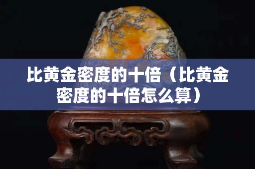 比黄金密度的十倍（比黄金密度的十倍怎么算）