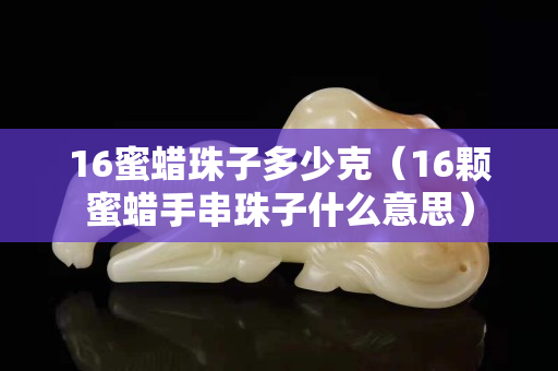 16蜜蜡珠子多少克（16颗蜜蜡手串珠子什么意思）