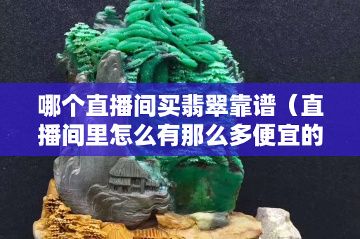 哪个直播间买翡翠靠谱（直播间里怎么有那么多便宜的翡翠）