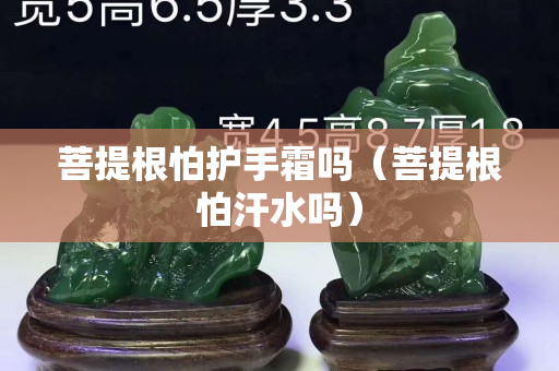 菩提根怕护手霜吗（菩提根怕汗水吗）
