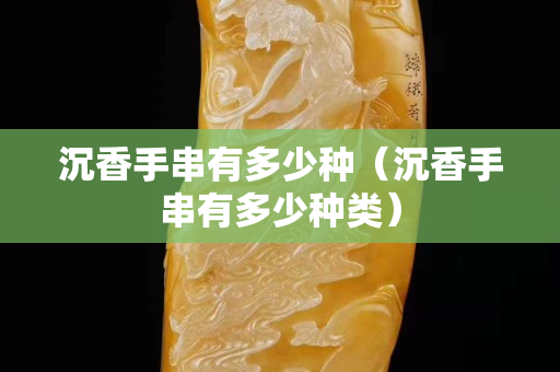 沉香手串有多少种（沉香手串有多少种类）