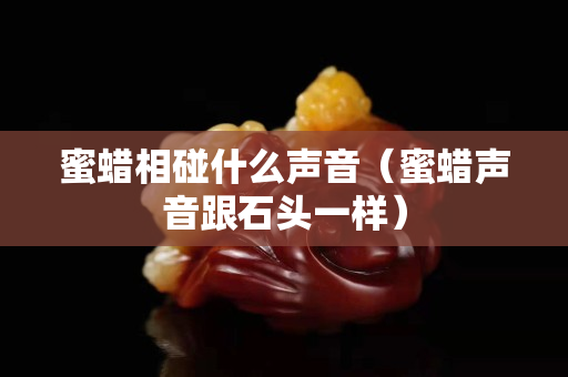 蜜蜡相碰什么声音（蜜蜡声音跟石头一样）