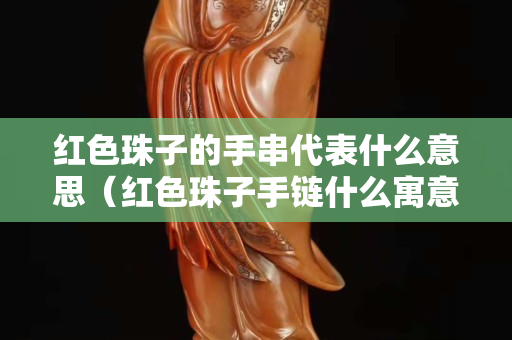 红色珠子的手串代表什么意思（红色珠子手链什么寓意）