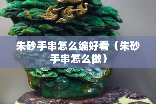 朱砂手串怎么编好看（朱砂手串怎么做）