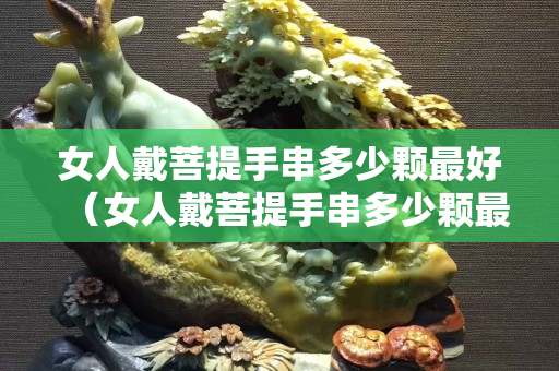 女人戴菩提手串多少颗最好（女人戴菩提手串多少颗最好图片）