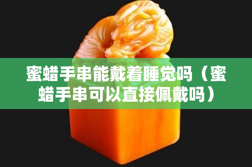 蜜蜡手串能戴着睡觉吗（蜜蜡手串可以直接佩戴吗）