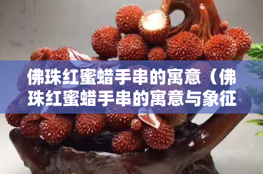 佛珠红蜜蜡手串的寓意（佛珠红蜜蜡手串的寓意与象征）