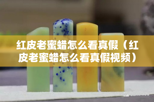 红皮老蜜蜡怎么看真假（红皮老蜜蜡怎么看真假视频）
