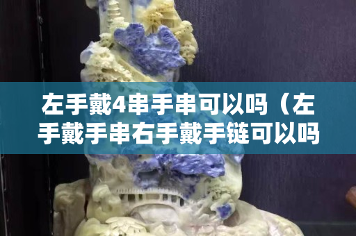 左手戴4串手串可以吗（左手戴手串右手戴手链可以吗）