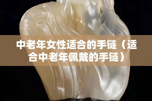 中老年女性适合的手链（适合中老年佩戴的手链）