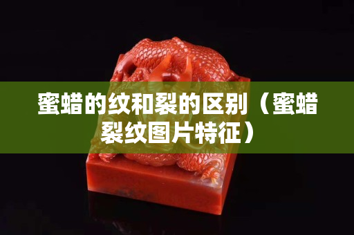 蜜蜡的纹和裂的区别（蜜蜡裂纹图片特征）