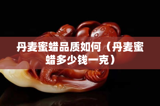 丹麦蜜蜡品质如何（丹麦蜜蜡多少钱一克）