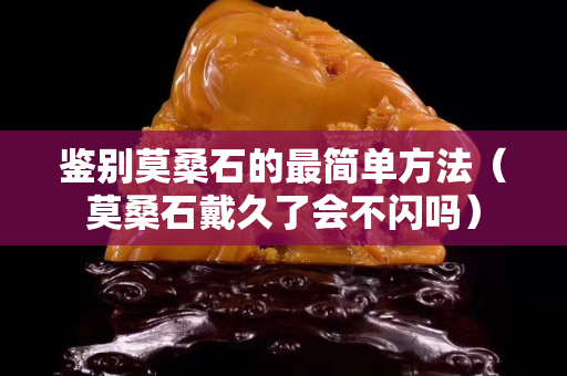 鉴别莫桑石的最简单方法（莫桑石戴久了会不闪吗）