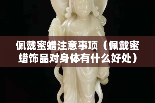 佩戴蜜蜡注意事项（佩戴蜜蜡饰品对身体有什么好处）