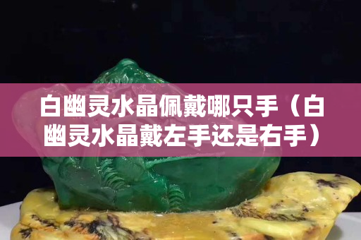 白幽灵水晶佩戴哪只手（白幽灵水晶戴左手还是右手）