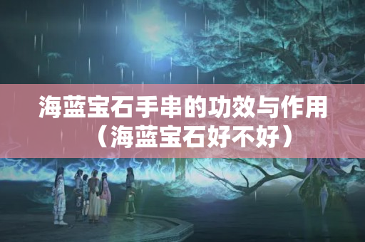 海蓝宝石手串的功效与作用（海蓝宝石好不好）