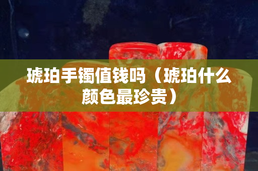 琥珀手镯值钱吗（琥珀什么颜色最珍贵）