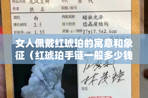 女人佩戴红琥珀的寓意和象征（红琥珀手链一般多少钱）