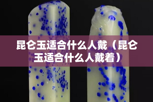 昆仑玉适合什么人戴（昆仑玉适合什么人戴着）