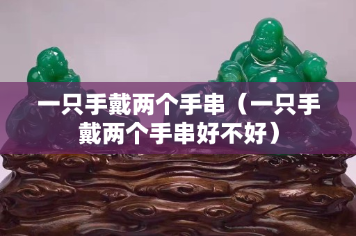 一只手戴两个手串（一只手戴两个手串好不好）