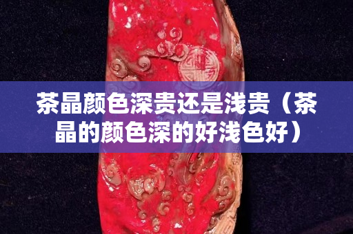 茶晶颜色深贵还是浅贵（茶晶的颜色深的好浅色好）