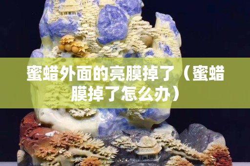 蜜蜡外面的亮膜掉了（蜜蜡膜掉了怎么办）