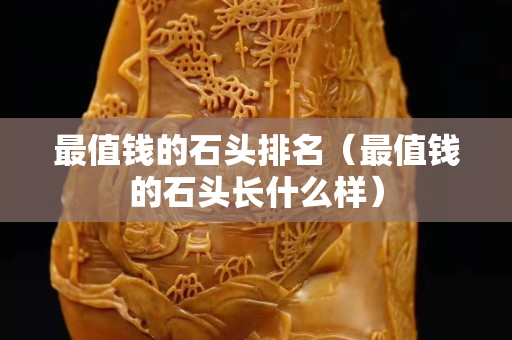 最值钱的石头排名（最值钱的石头长什么样）