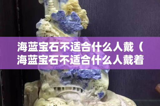 海蓝宝石不适合什么人戴（海蓝宝石不适合什么人戴着）