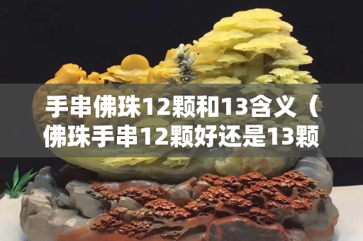 手串佛珠12颗和13含义（佛珠手串12颗好还是13颗好）