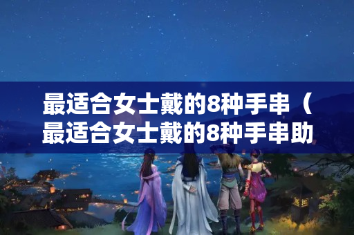 最适合女士戴的8种手串（最适合女士戴的8种手串助眠）