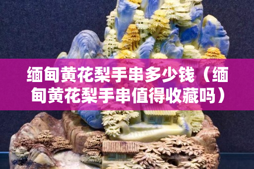 缅甸黄花梨手串多少钱（缅甸黄花梨手串值得收藏吗）