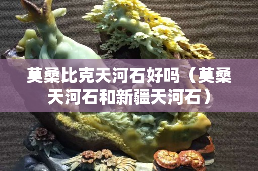 莫桑比克天河石好吗（莫桑天河石和新疆天河石）
