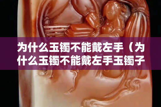 为什么玉镯不能戴左手（为什么玉镯不能戴左手玉镯子价格）