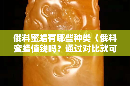 俄料蜜蜡有哪些种类（俄料蜜蜡值钱吗？通过对比就可知道!）