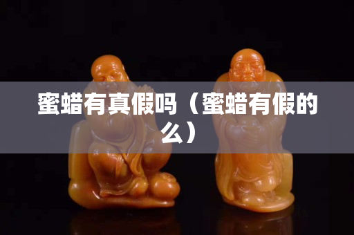 蜜蜡有真假吗（蜜蜡有假的么）
