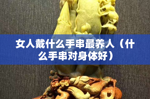 女人戴什么手串最养人（什么手串对身体好）
