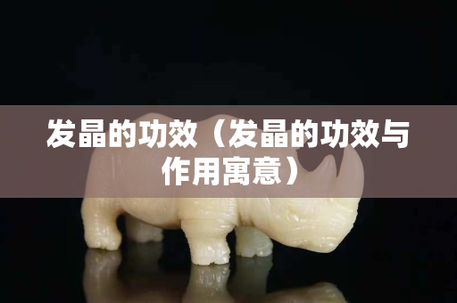 发晶的功效（发晶的功效与作用寓意）