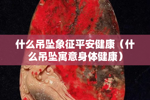 什么吊坠象征平安健康（什么吊坠寓意身体健康）