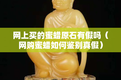 网上买的蜜蜡原石有假吗（网购蜜蜡如何鉴别真假）