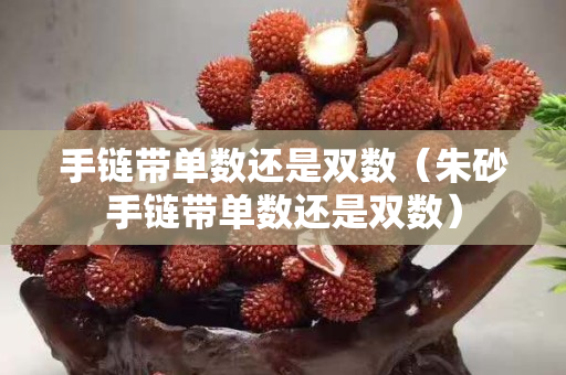 手链带单数还是双数（朱砂手链带单数还是双数）