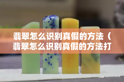 翡翠怎么识别真假的方法（翡翠怎么识别真假的方法打灯）