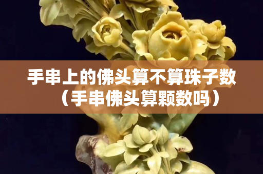 手串上的佛头算不算珠子数（手串佛头算颗数吗）