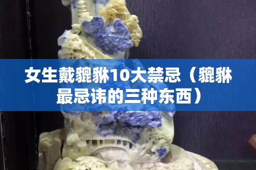 女生戴貔貅10大禁忌（貔貅最忌讳的三种东西）