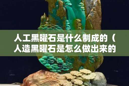 人工黑曜石是什么制成的（人造黑曜石是怎么做出来的？）