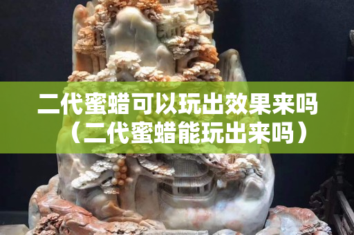 二代蜜蜡可以玩出效果来吗（二代蜜蜡能玩出来吗）