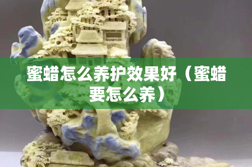 蜜蜡怎么养护效果好（蜜蜡要怎么养）